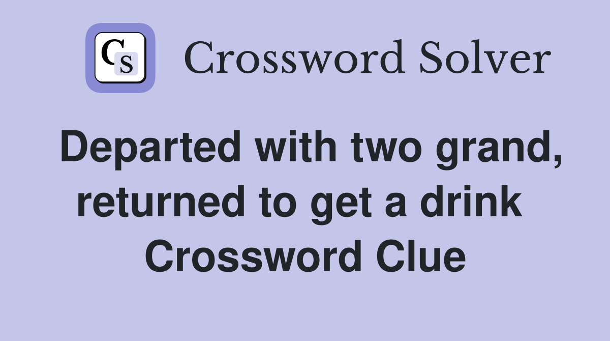 Departed with two grand, returned to get a drink  Crossword Clue