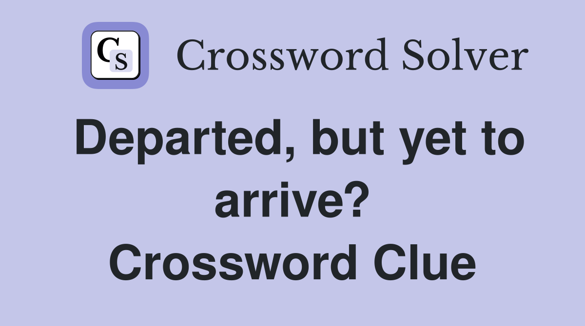 Departed, but yet to arrive? Crossword Clue