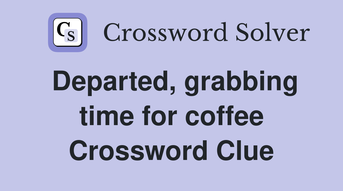 Departed, grabbing time for coffee Crossword Clue