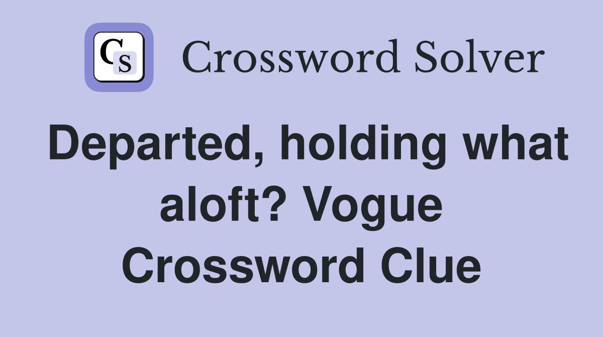 Departed, holding what aloft? Vogue Crossword Clue