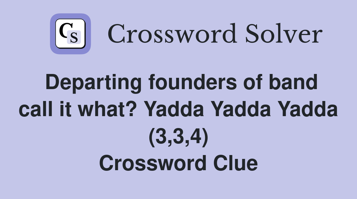 Departing founders of band call it what? Yadda Yadda Yadda (3,3,4) Crossword Clue