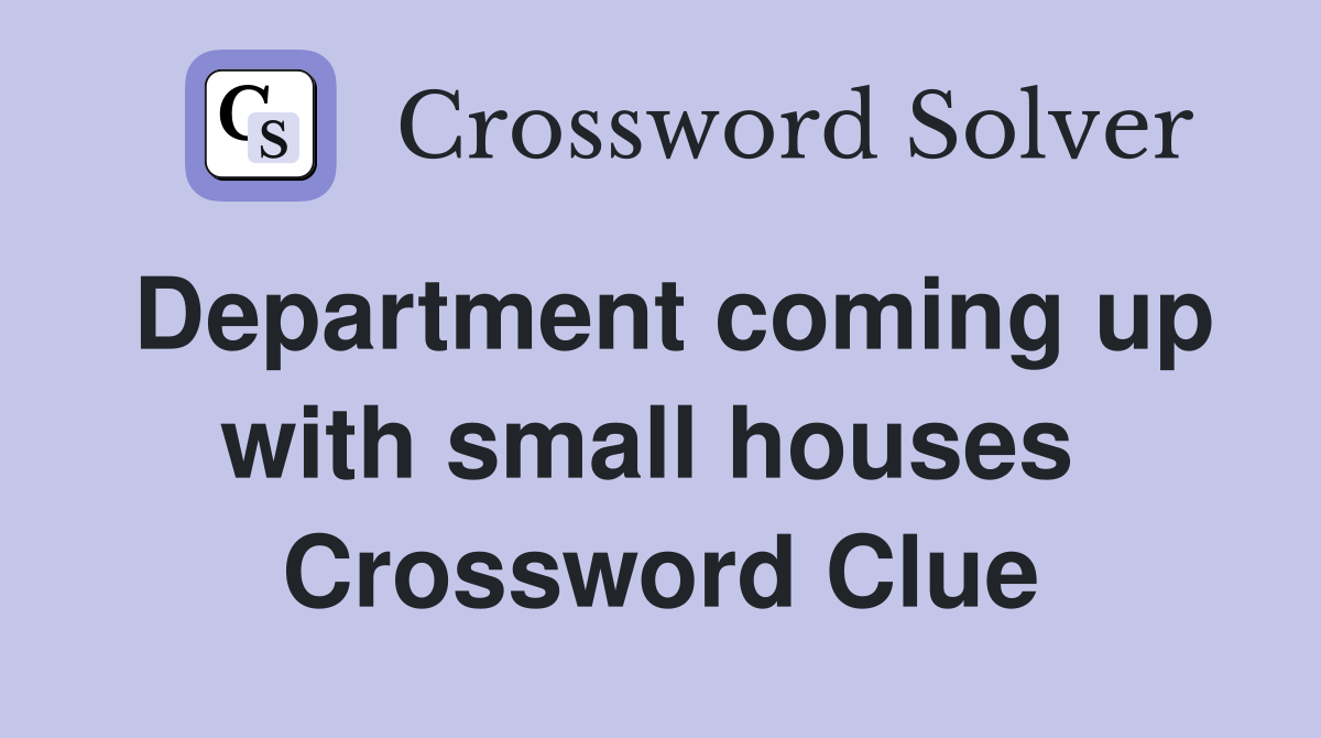 Department coming up with small houses  Crossword Clue
