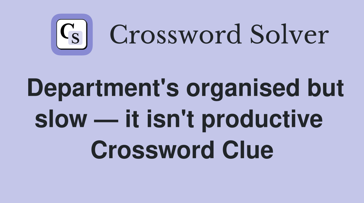 Department's organised but slow — it isn't productive  Crossword Clue