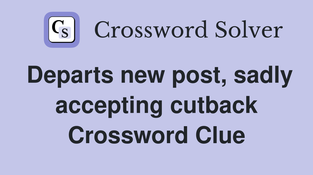 Departs new post, sadly accepting cutback Crossword Clue