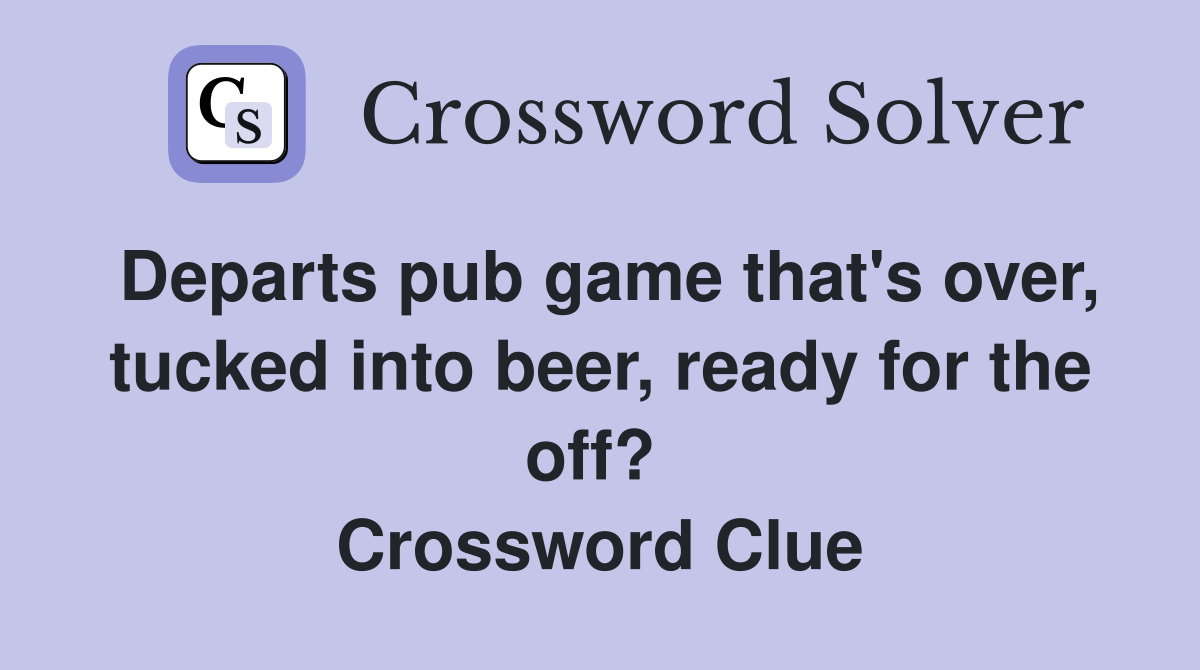 Departs pub game that's over, tucked into beer, ready for the off?  Crossword Clue