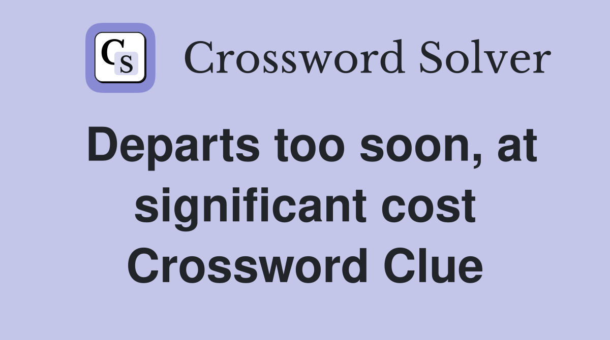 Departs too soon, at significant cost Crossword Clue