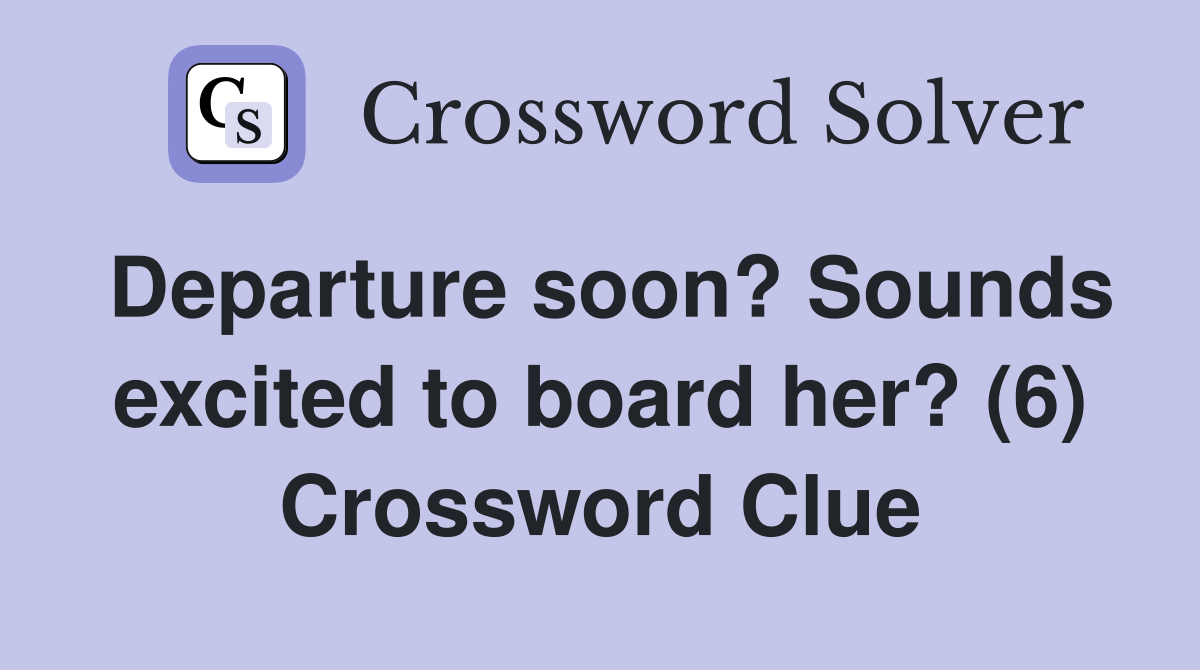 Departure soon? Sounds excited to board her? (6) Crossword Clue