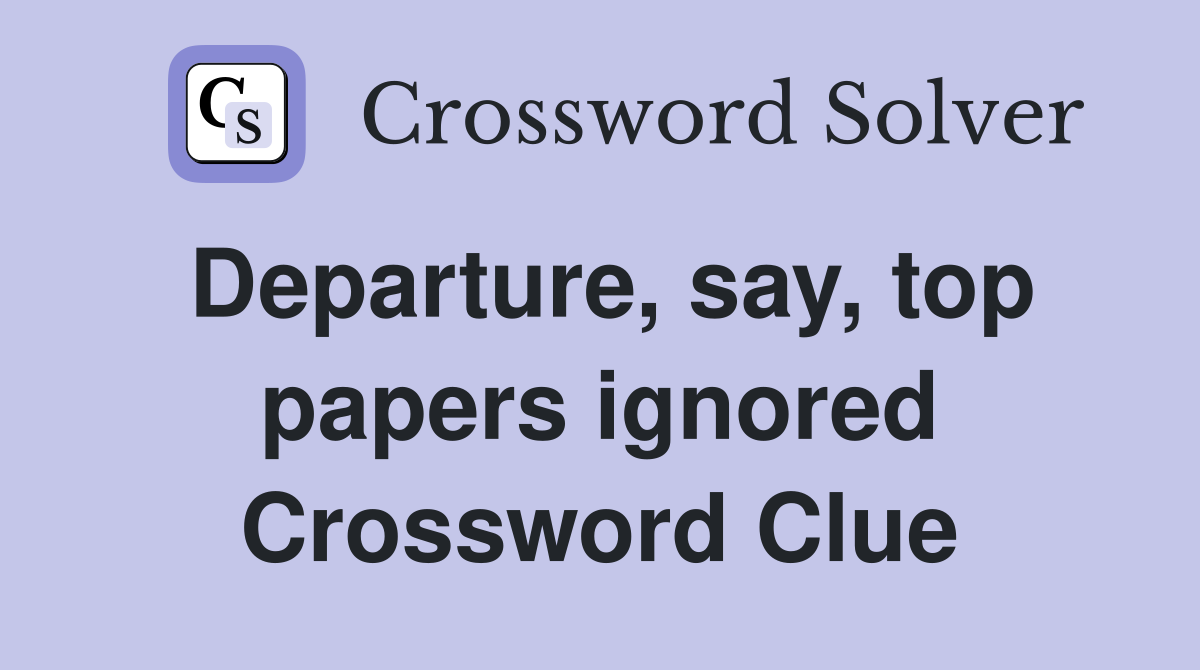 Departure, say, top papers ignored Crossword Clue