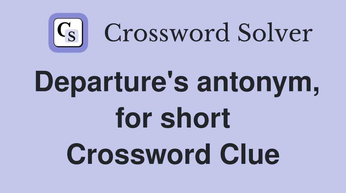 Departure's antonym, for short Crossword Clue
