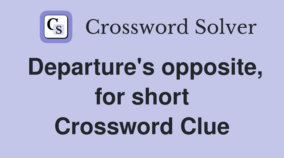 Departure's opposite, for short Crossword Clue