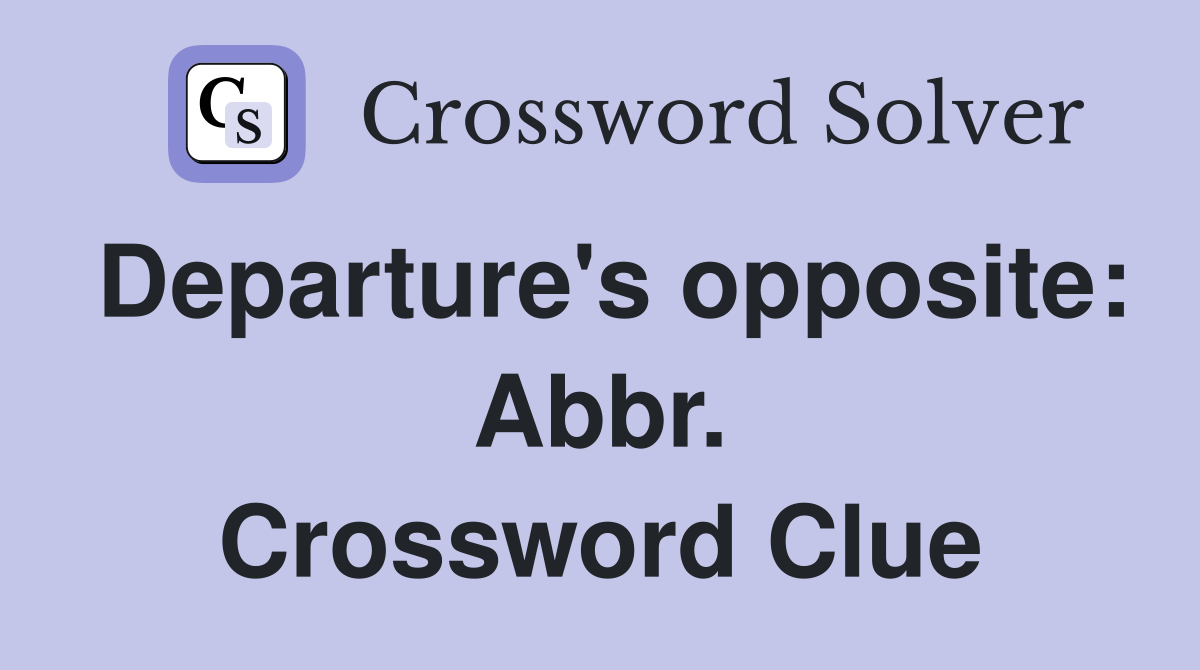 Departure's opposite: Abbr. Crossword Clue