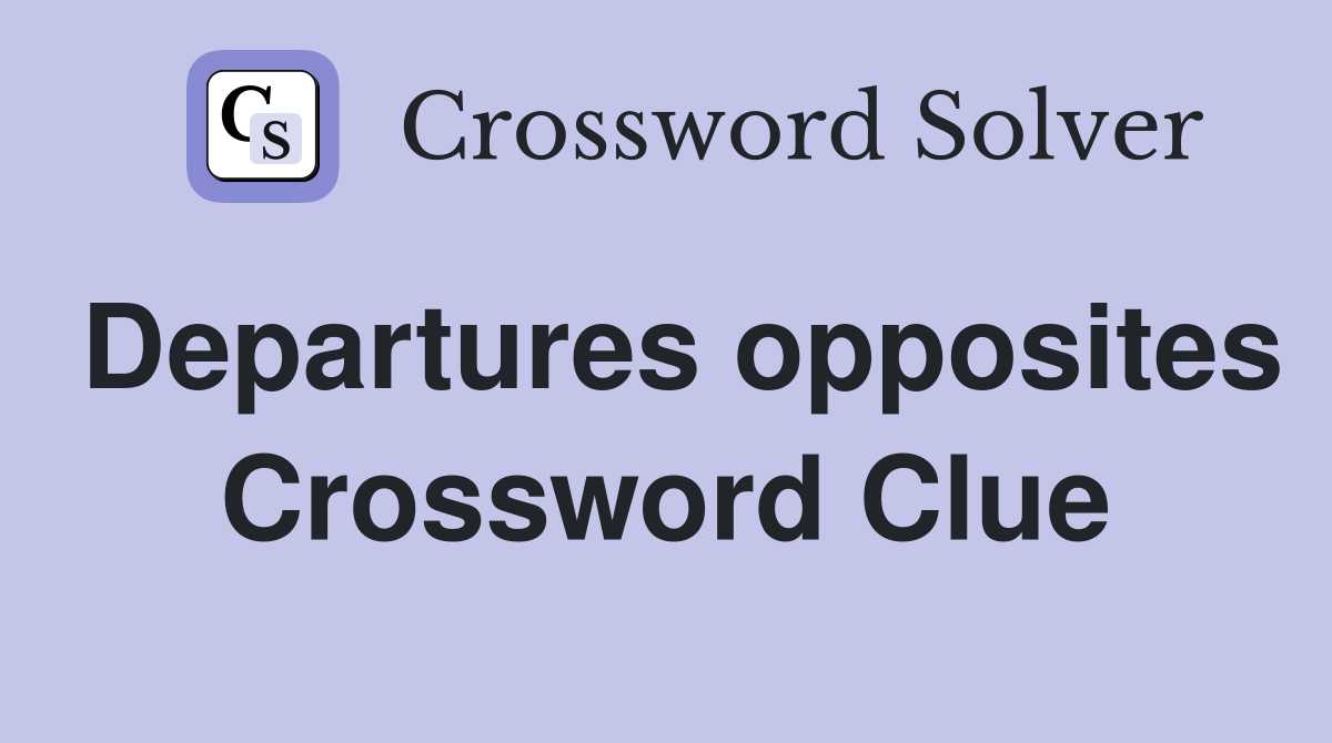 Departures opposites Crossword Clue