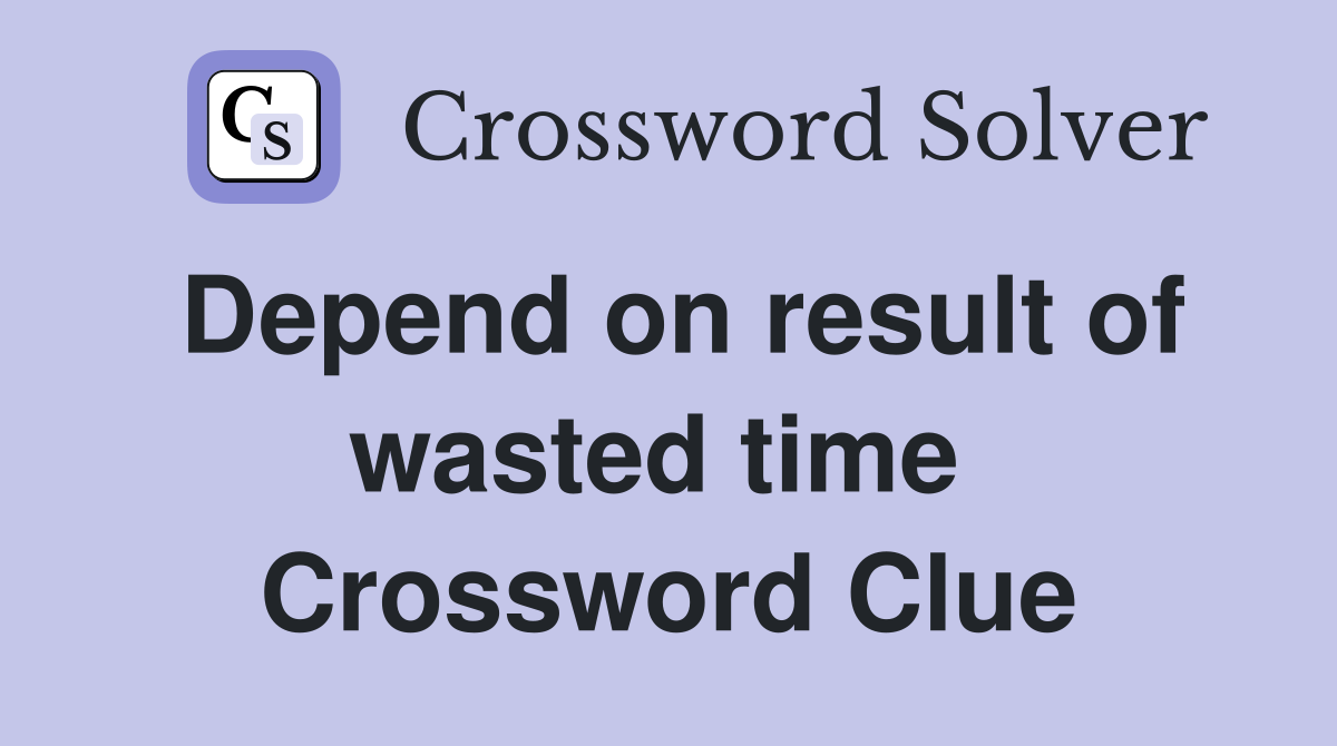 Depend on result of wasted time  Crossword Clue