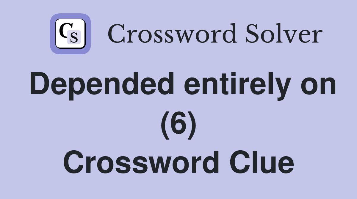 Depended entirely on (6) Crossword Clue