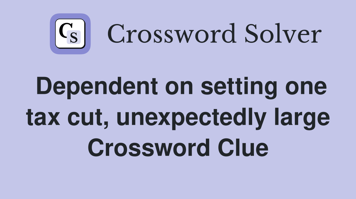 Dependent on setting one tax cut, unexpectedly large Crossword Clue
