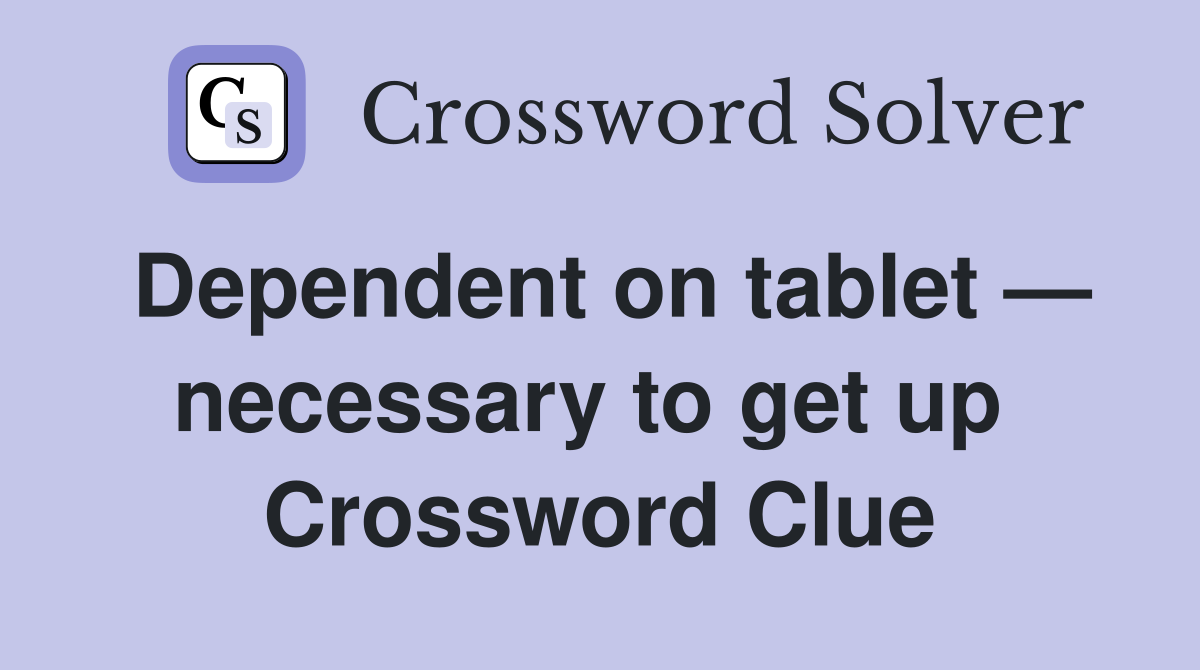 Dependent on tablet — necessary to get up  Crossword Clue