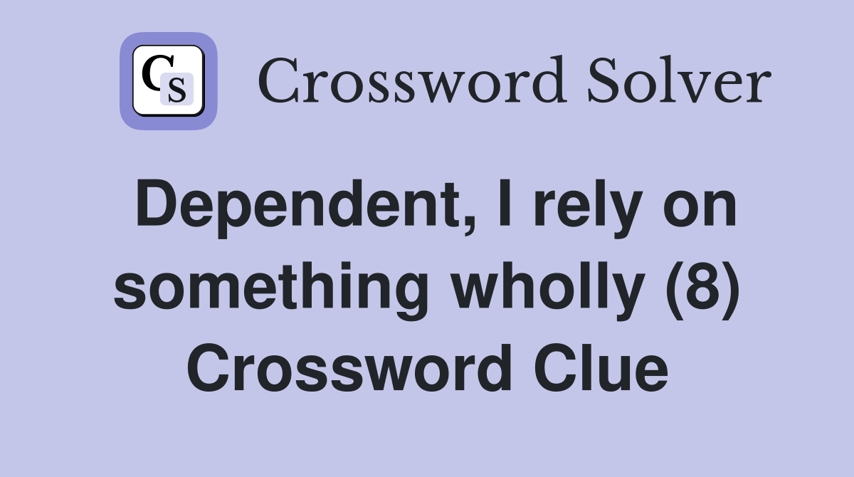 Dependent, I rely on something wholly (8) Crossword Clue
