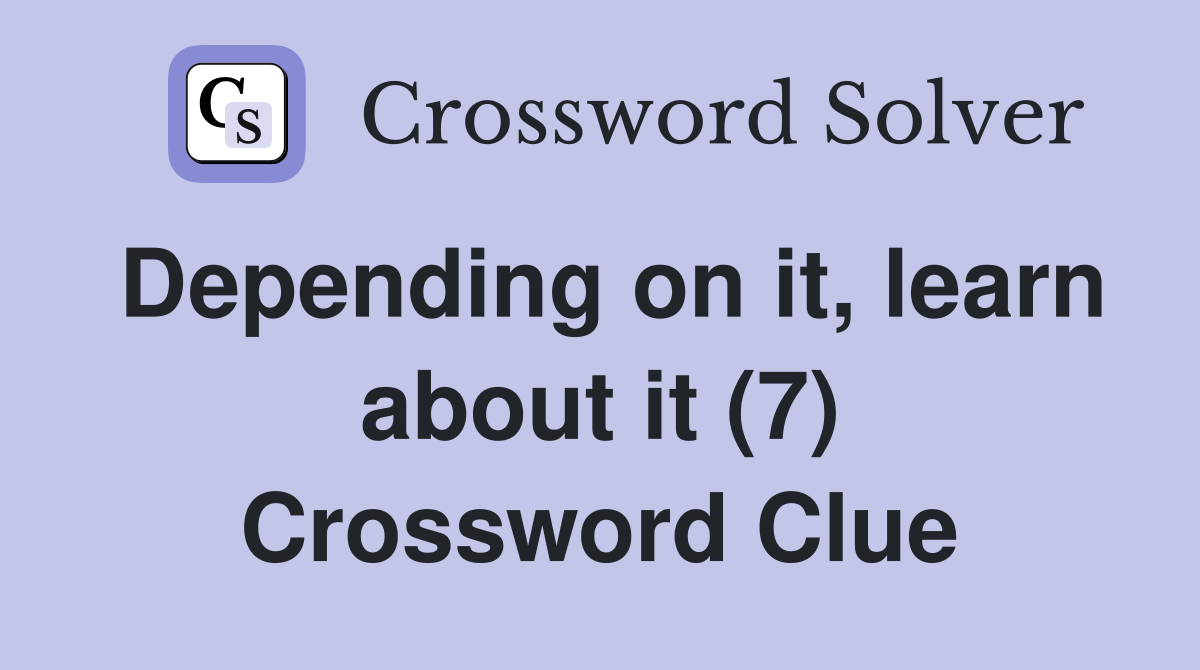 Depending on it, learn about it (7) Crossword Clue