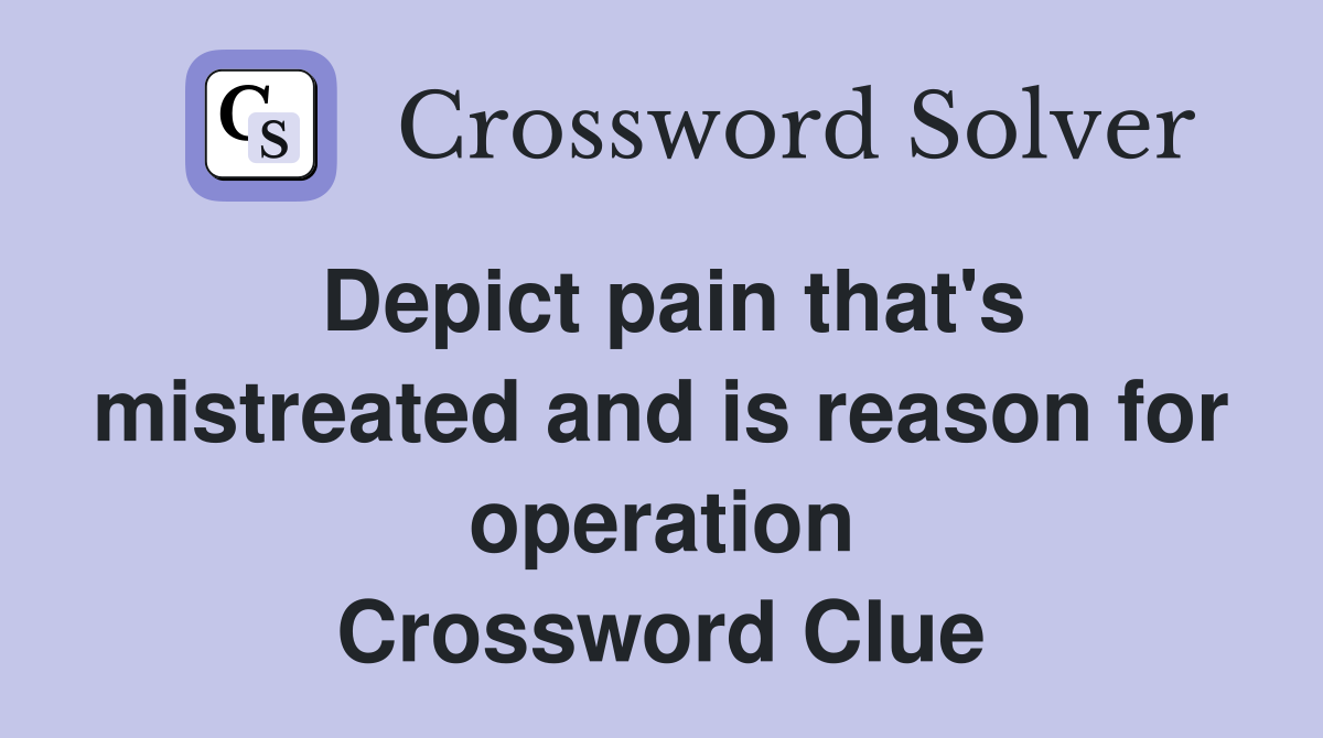 Depict pain that's mistreated and is reason for operation Crossword Clue