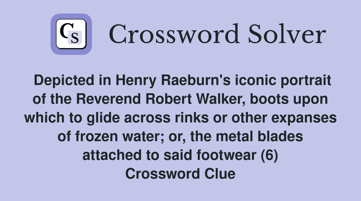 Depicted in Henry Raeburn's iconic portrait of the Reverend Robert Walker, boots upon which to glide across rinks or other expanses of frozen water; or, the metal blades attached to said footwear (6) Crossword Clue