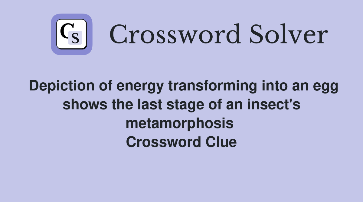 Depiction of energy transforming into an egg shows the last stage of an insect's metamorphosis  Crossword Clue