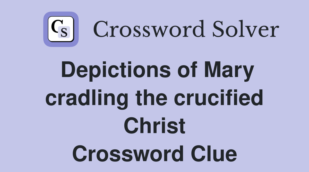 Depictions of Mary cradling the crucified Christ Crossword Clue