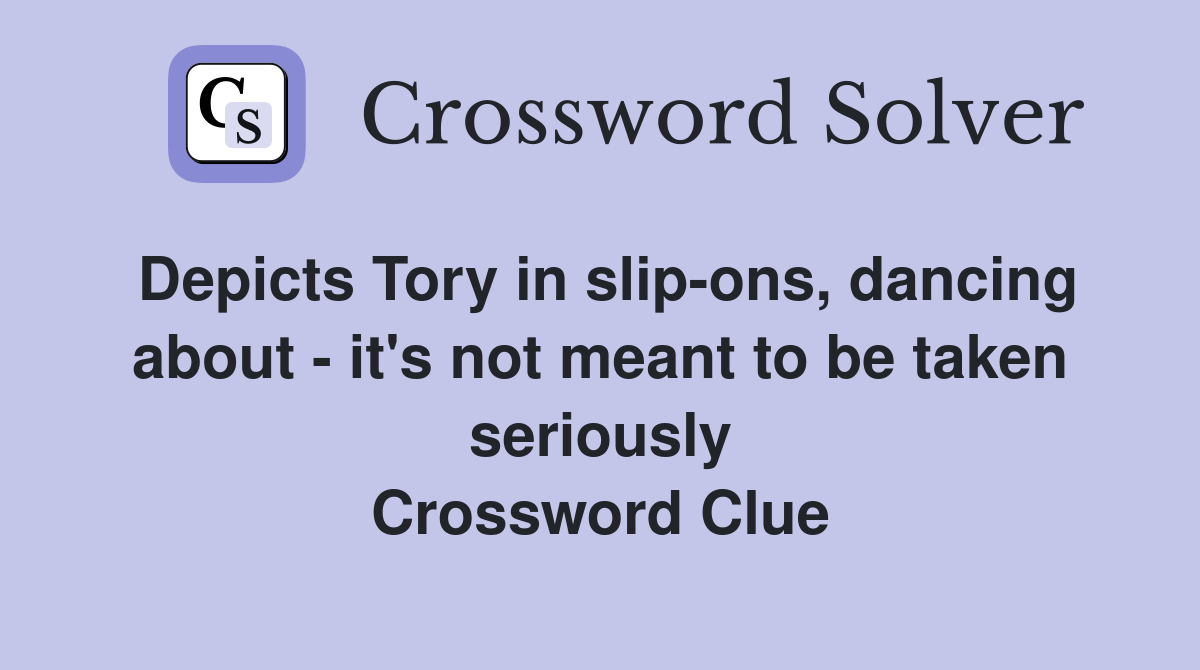 Depicts Tory in slip-ons, dancing about - it's not meant to be taken seriously Crossword Clue