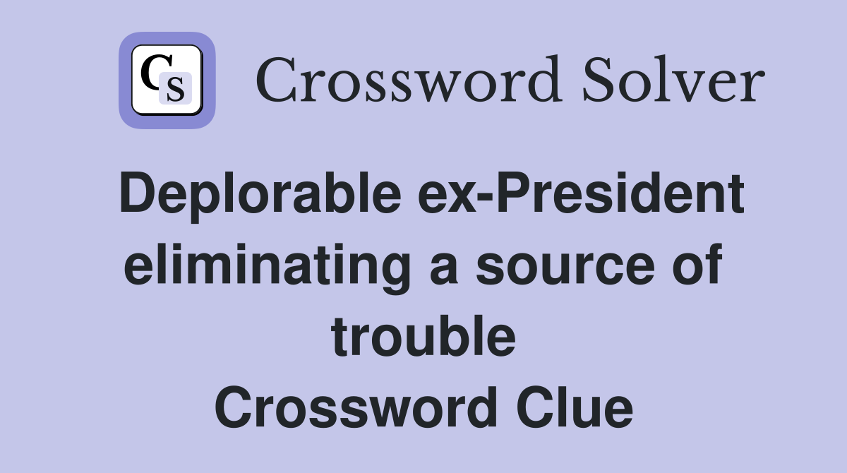 Deplorable ex-President eliminating a source of trouble Crossword Clue