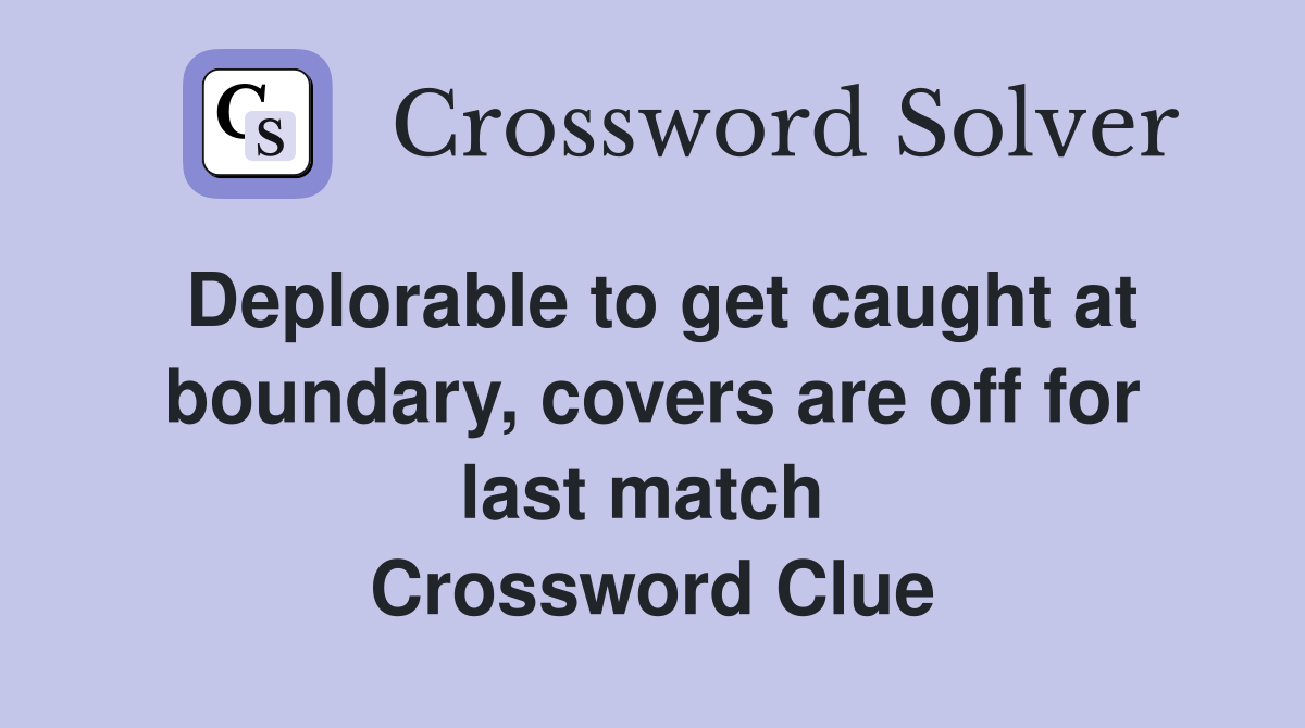 Deplorable to get caught at boundary, covers are off for last match  Crossword Clue