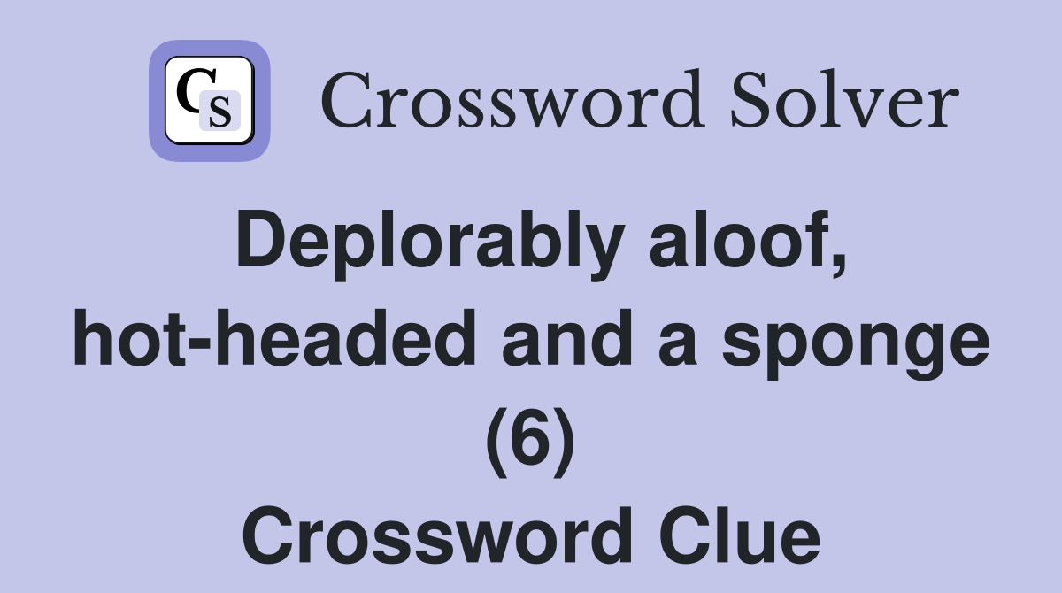Deplorably aloof, hot-headed and a sponge (6) Crossword Clue