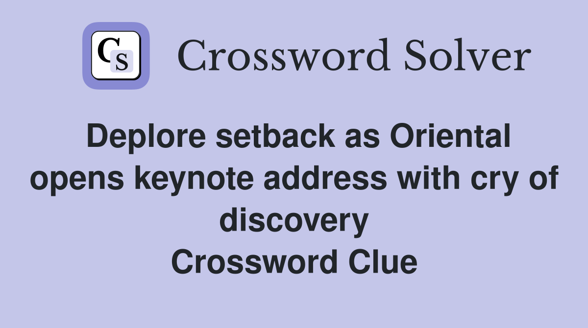 Deplore setback as Oriental opens keynote address with cry of discovery Crossword Clue