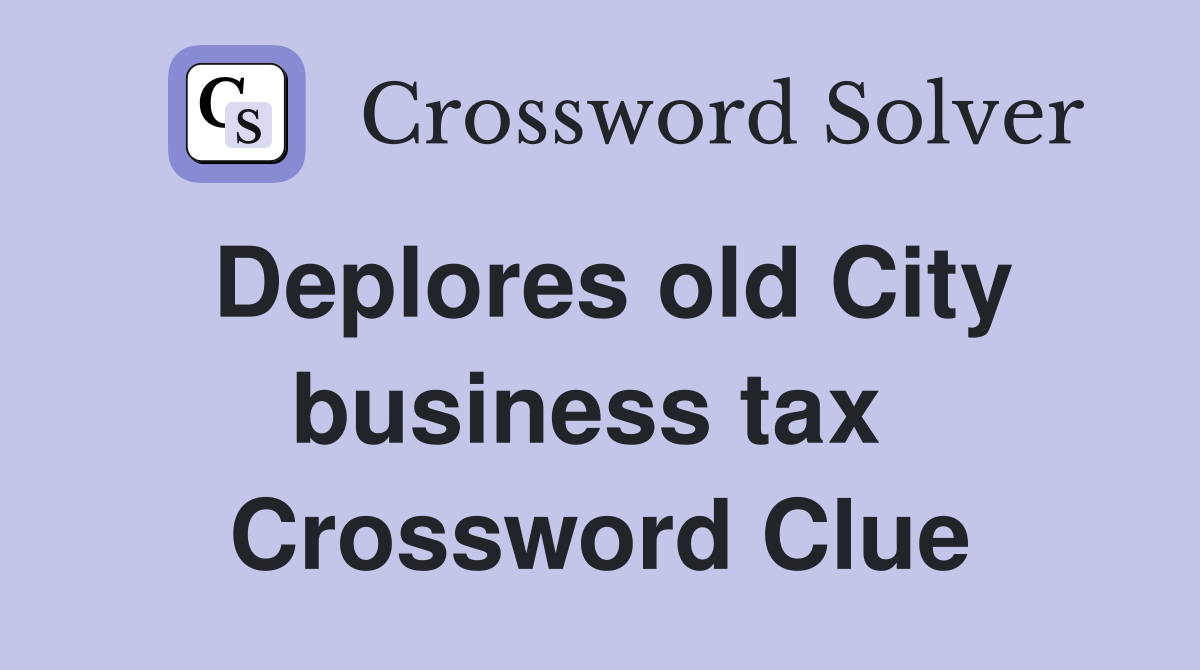 Deplores old City business tax  Crossword Clue