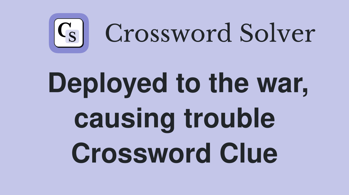 Deployed to the war, causing trouble Crossword Clue