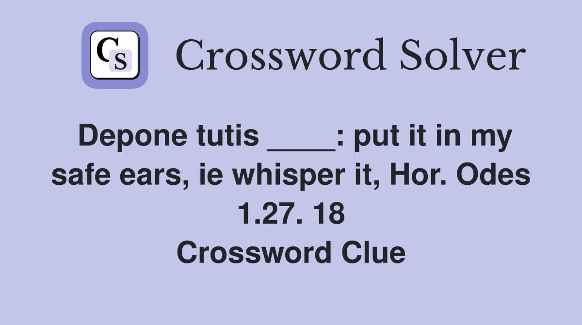 Depone tutis ____: put it in my safe ears, ie whisper it, Hor. Odes 1.27. 18 Crossword Clue