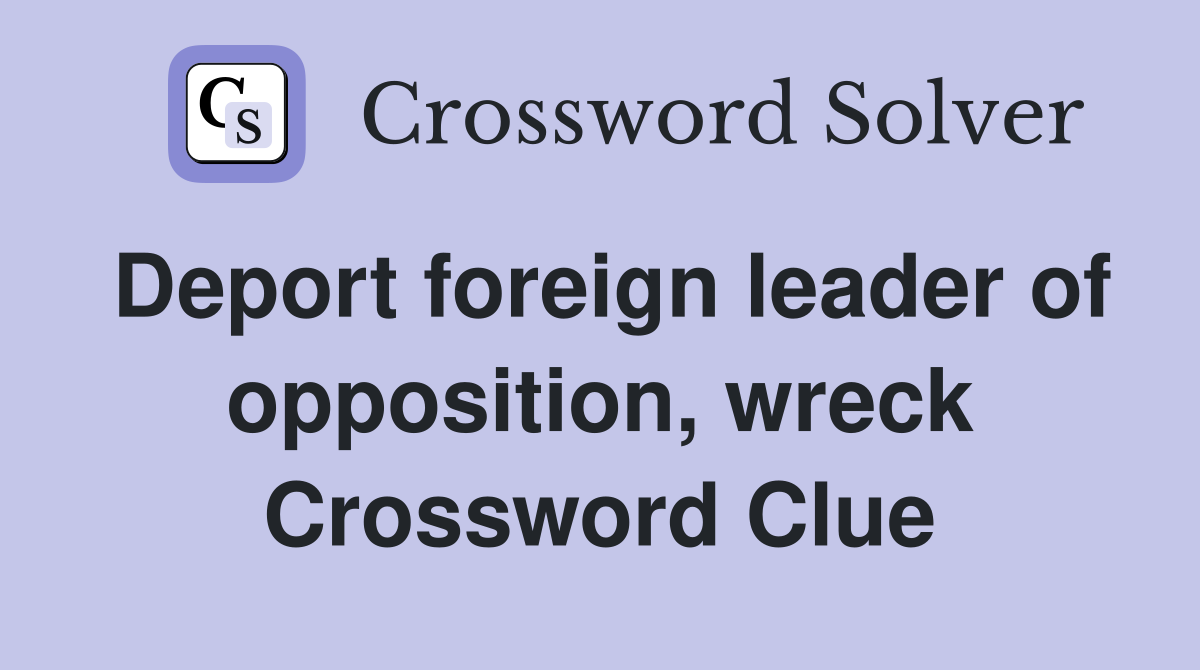 Deport foreign leader of opposition, wreck Crossword Clue