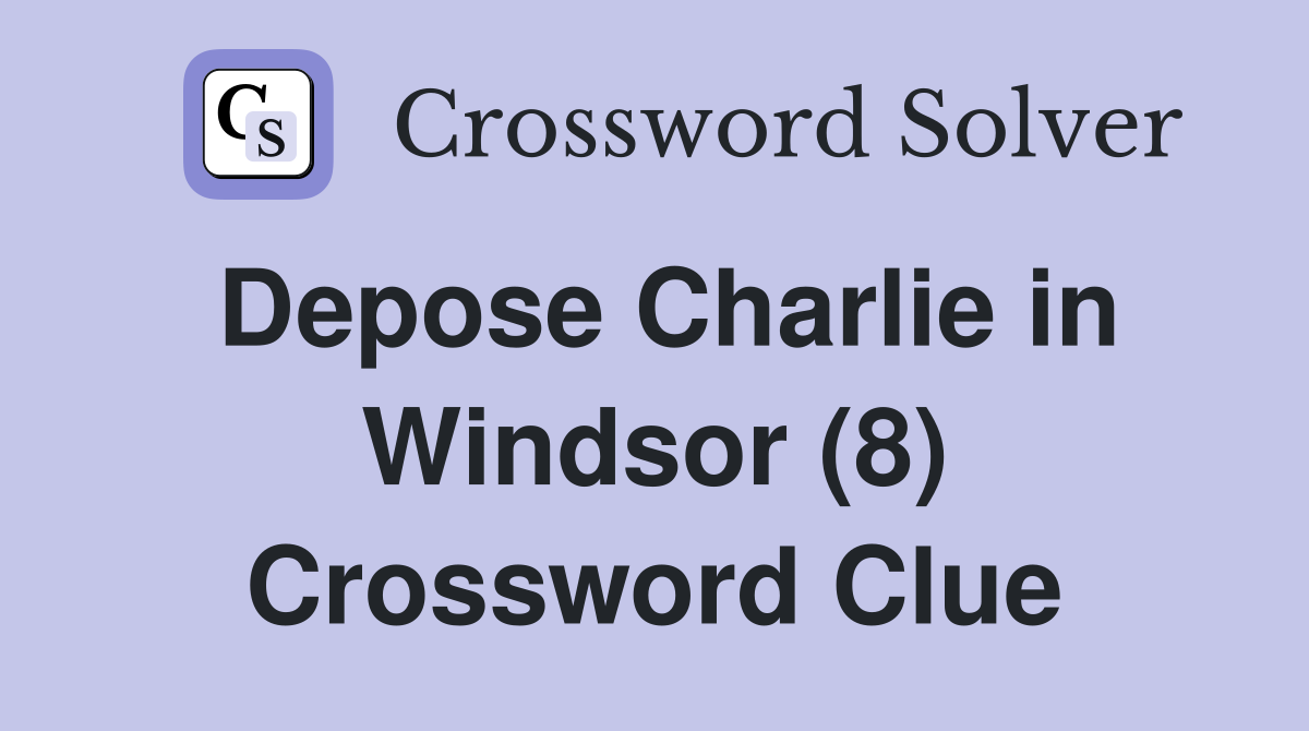 Depose Charlie in Windsor (8) Crossword Clue