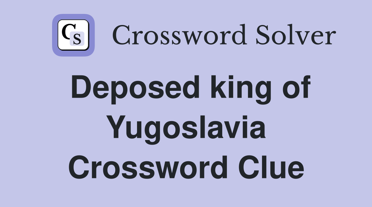 Deposed king of Yugoslavia Crossword Clue
