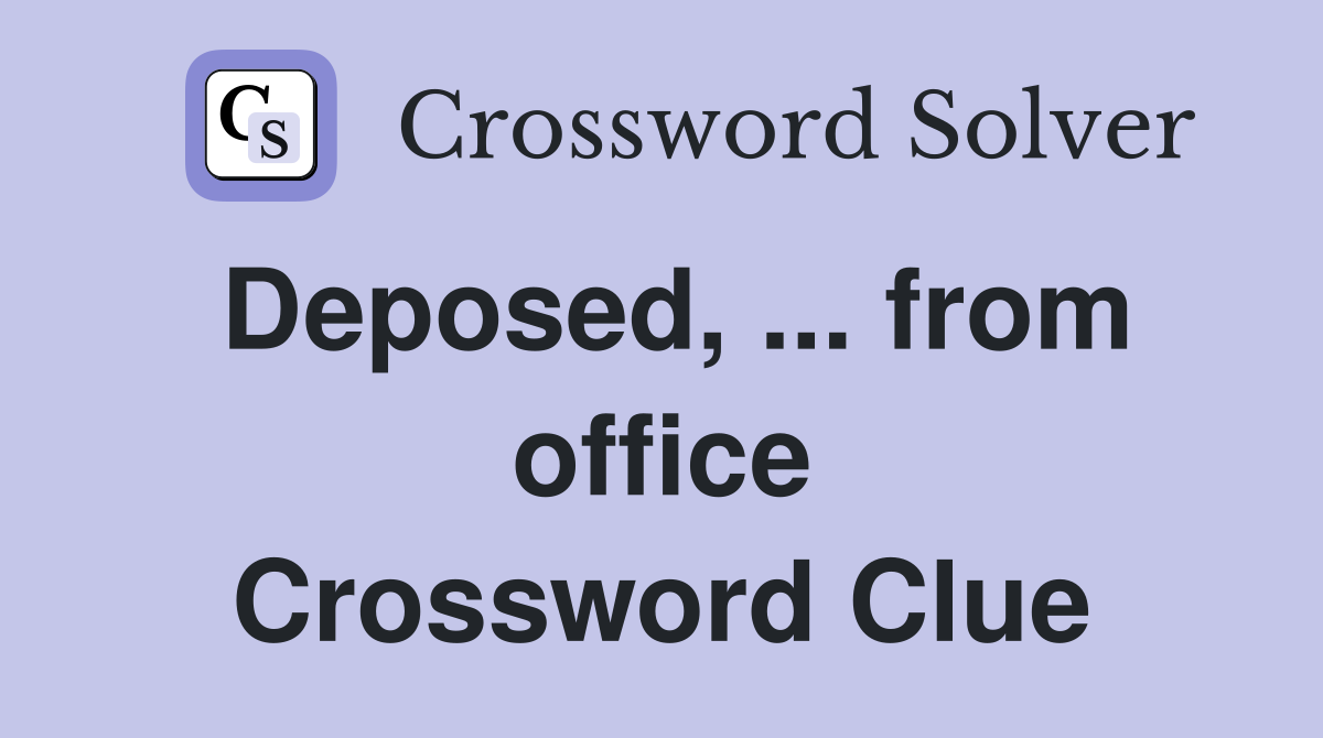 Deposed, ... from office Crossword Clue