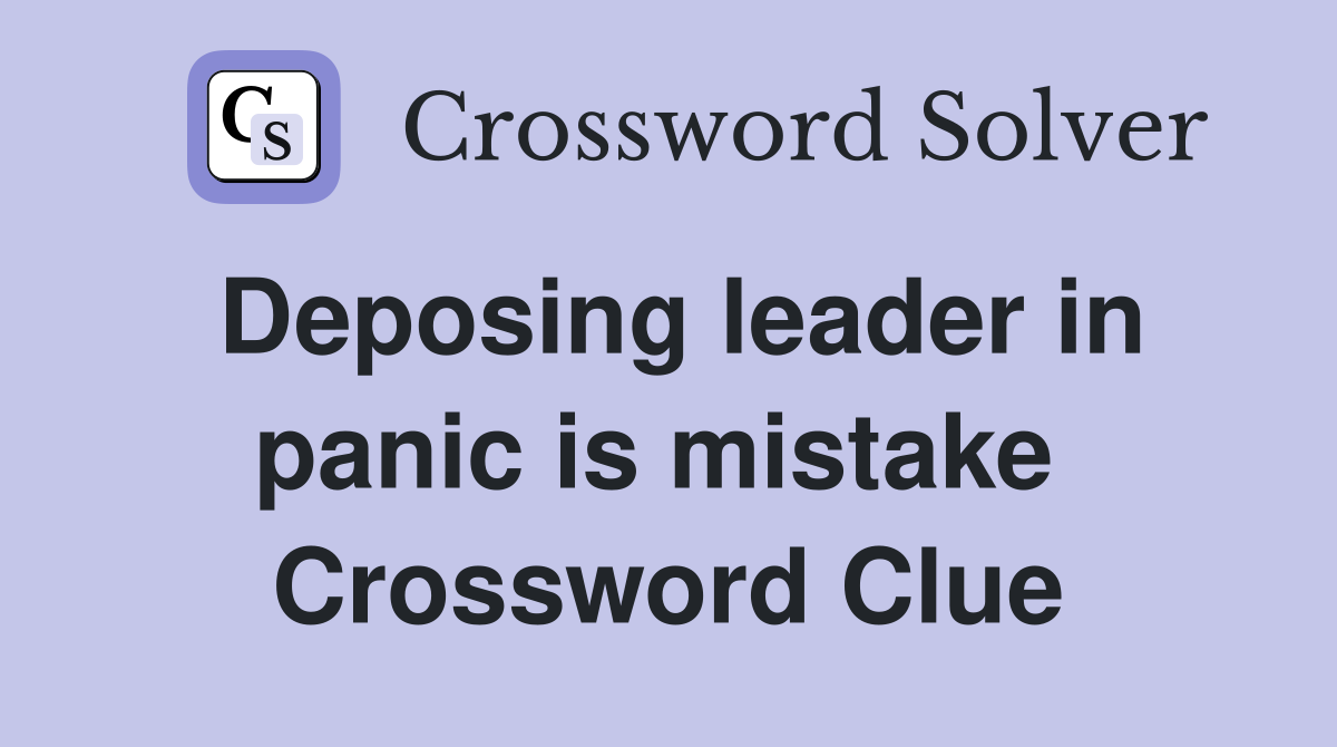 Deposing leader in panic is mistake  Crossword Clue