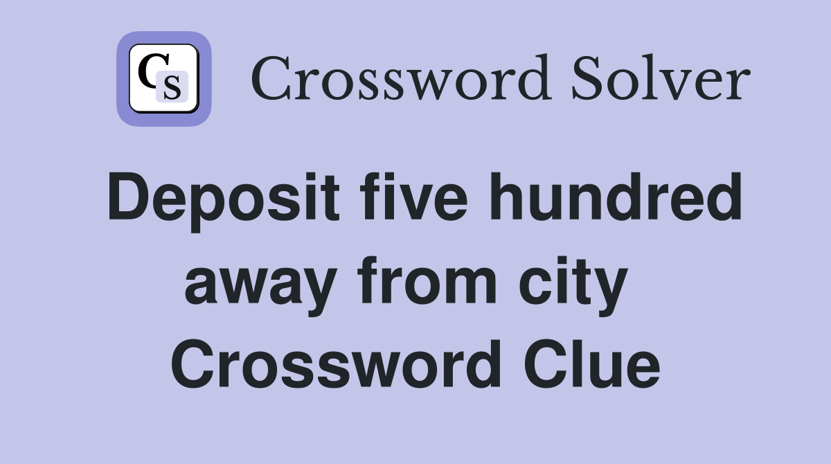 Deposit five hundred away from city  Crossword Clue