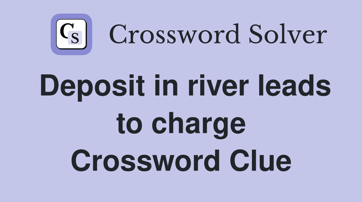 Deposit in river leads to charge Crossword Clue