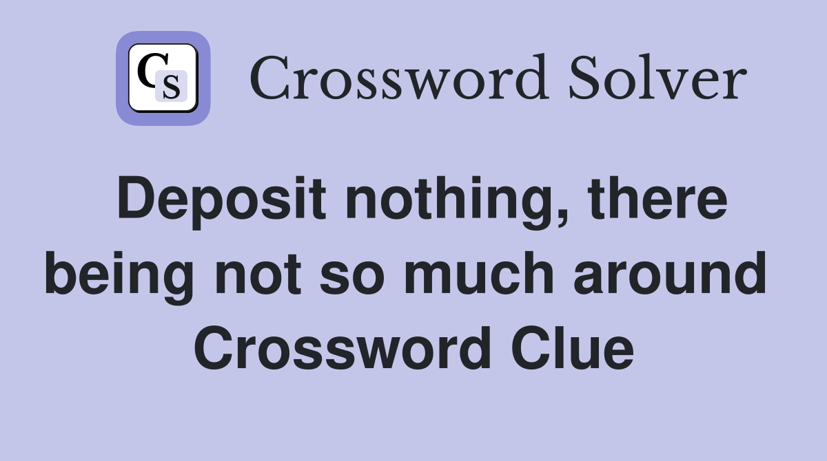 Deposit nothing, there being not so much around  Crossword Clue