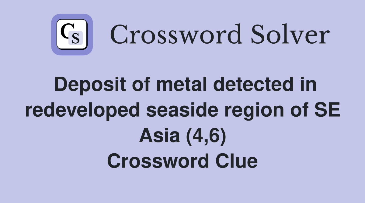 Deposit of metal detected in redeveloped seaside region of SE Asia (4,6) Crossword Clue
