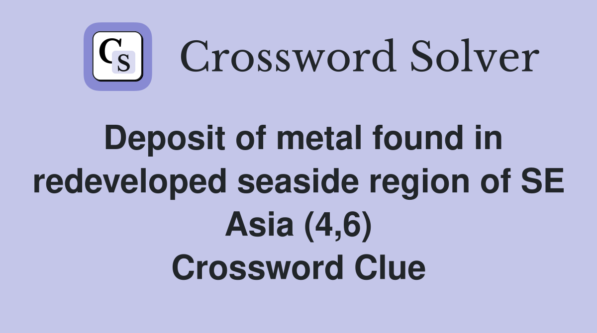 Deposit of metal found in redeveloped seaside region of SE Asia (4,6) Crossword Clue