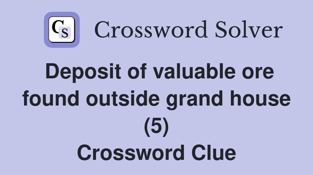Deposit of valuable ore found outside grand house (5) Crossword Clue