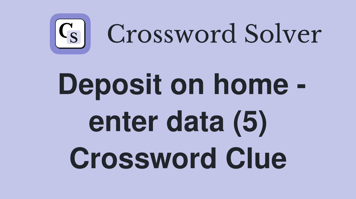Deposit on home - enter data (5) Crossword Clue