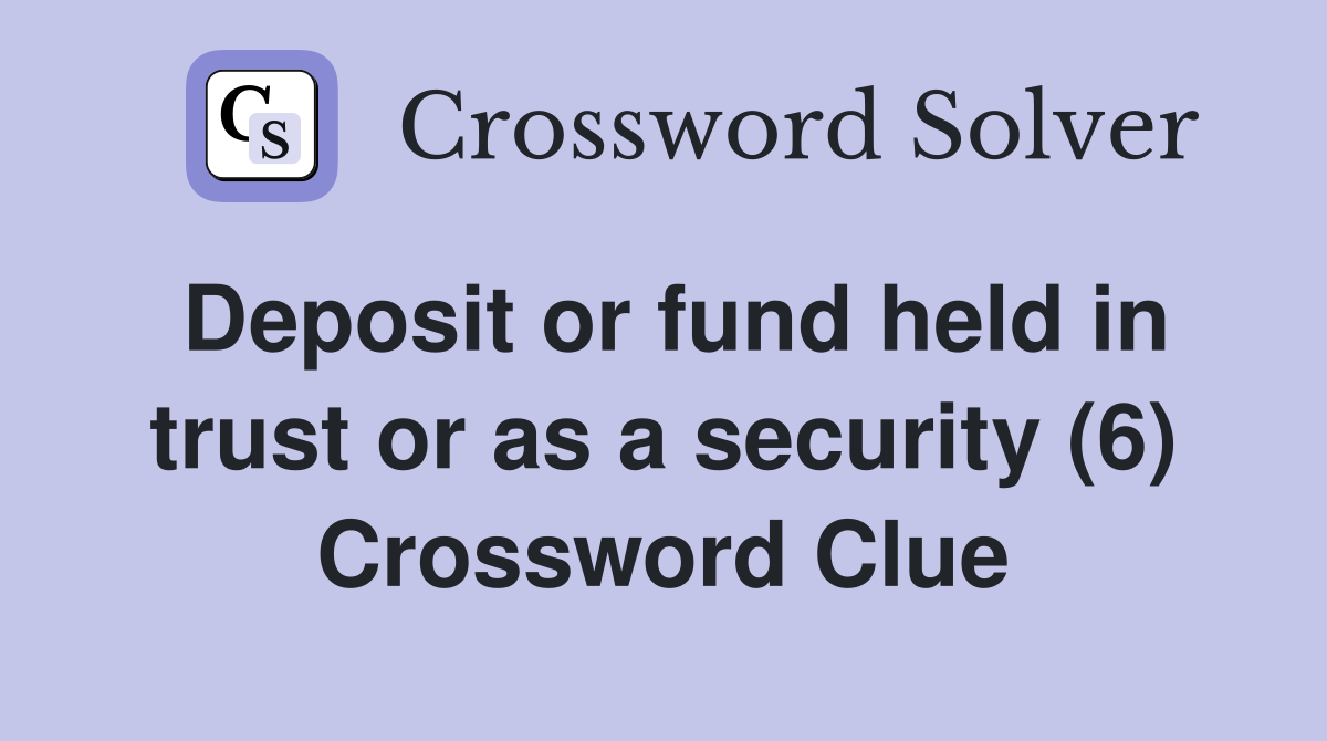 Deposit or fund held in trust or as a security (6) Crossword Clue