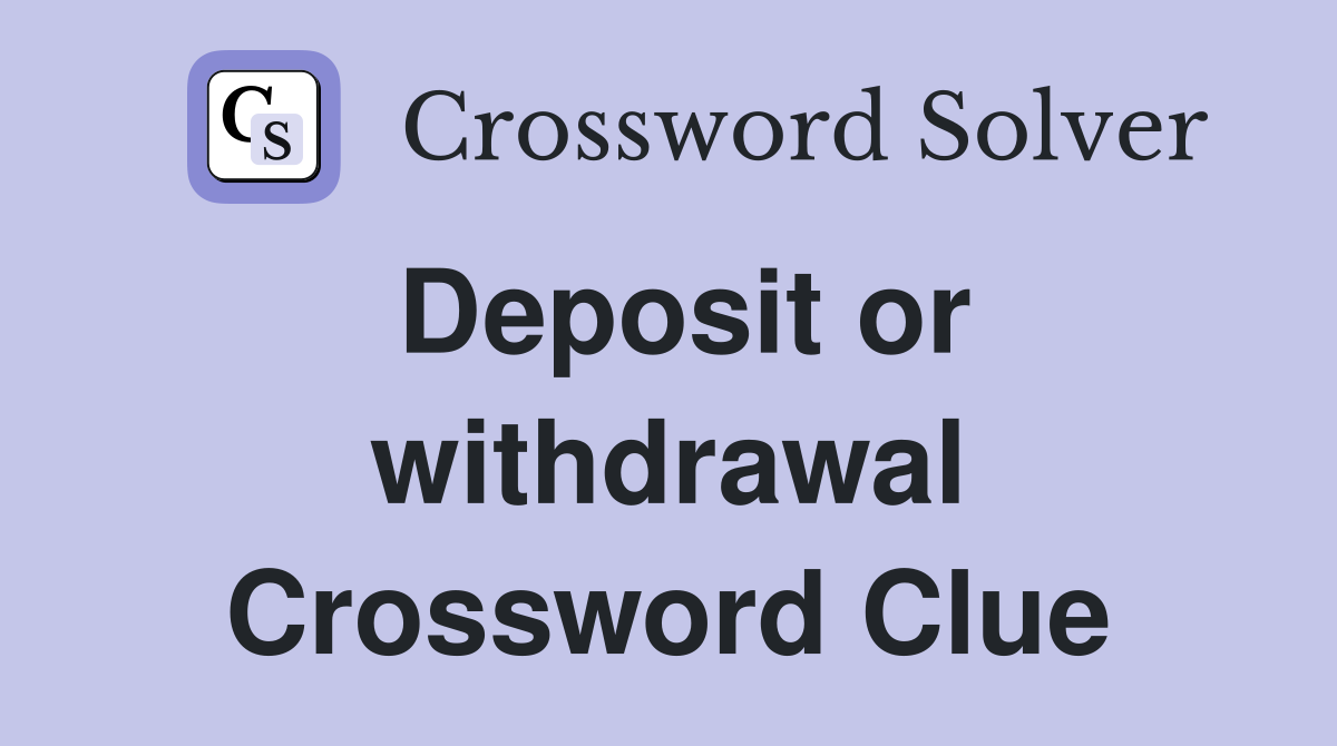 Deposit or withdrawal Crossword Clue