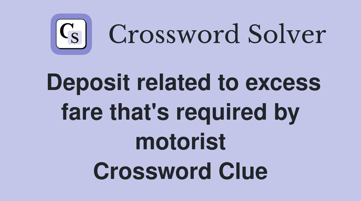 Deposit related to excess fare that's required by motorist Crossword Clue