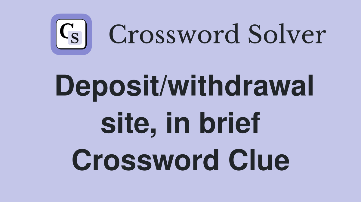 Deposit/withdrawal site, in brief Crossword Clue